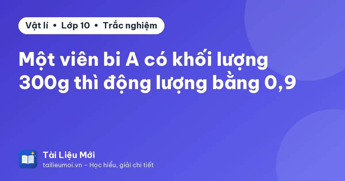 Một viên bi A có khối lượng 300g thì động lượng bằng 0,9