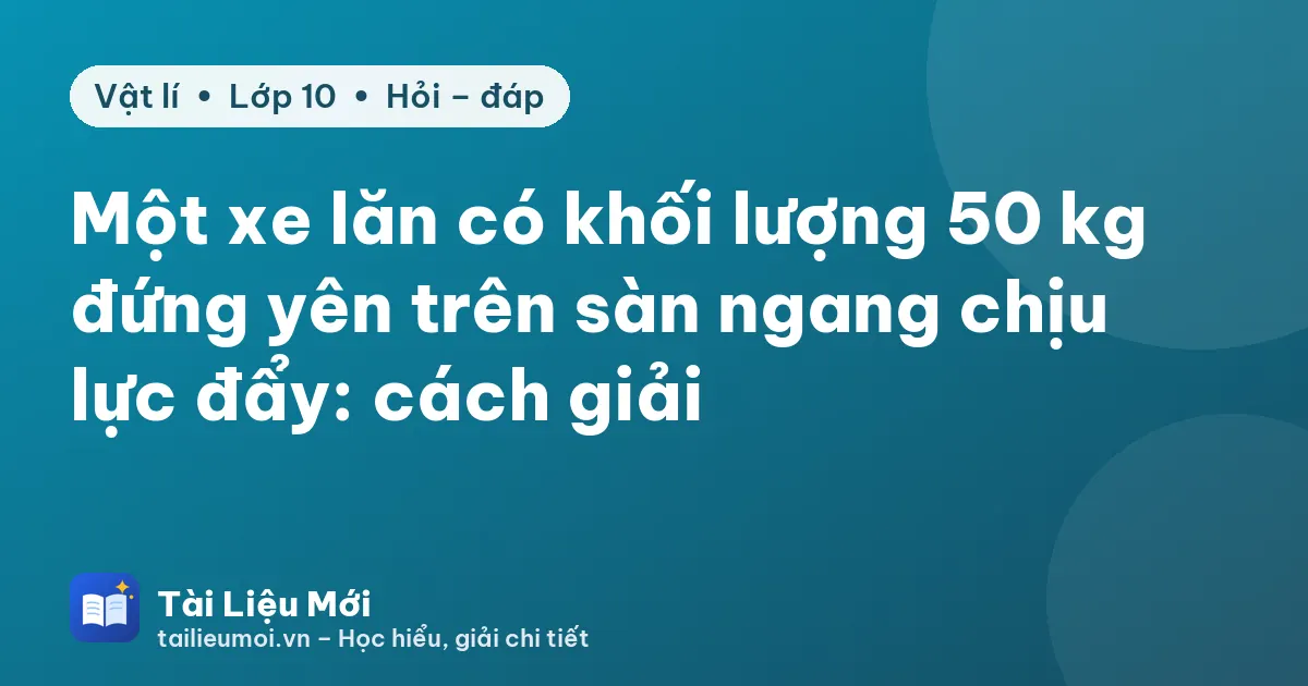 Một xe lăn có khối lượng 50 kg đứng yên trên sàn ngang chịu lực đẩy: cách giải