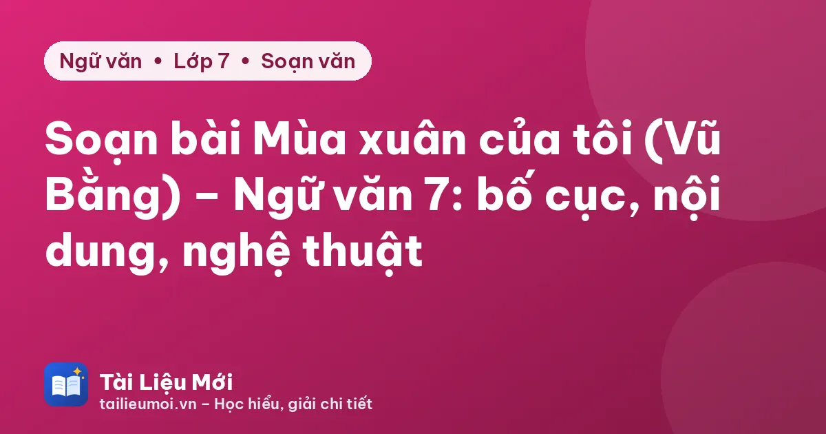 Soạn bài Mùa xuân của tôi (Vũ Bằng) – Ngữ văn 7: bố cục, nội dung, nghệ thuật