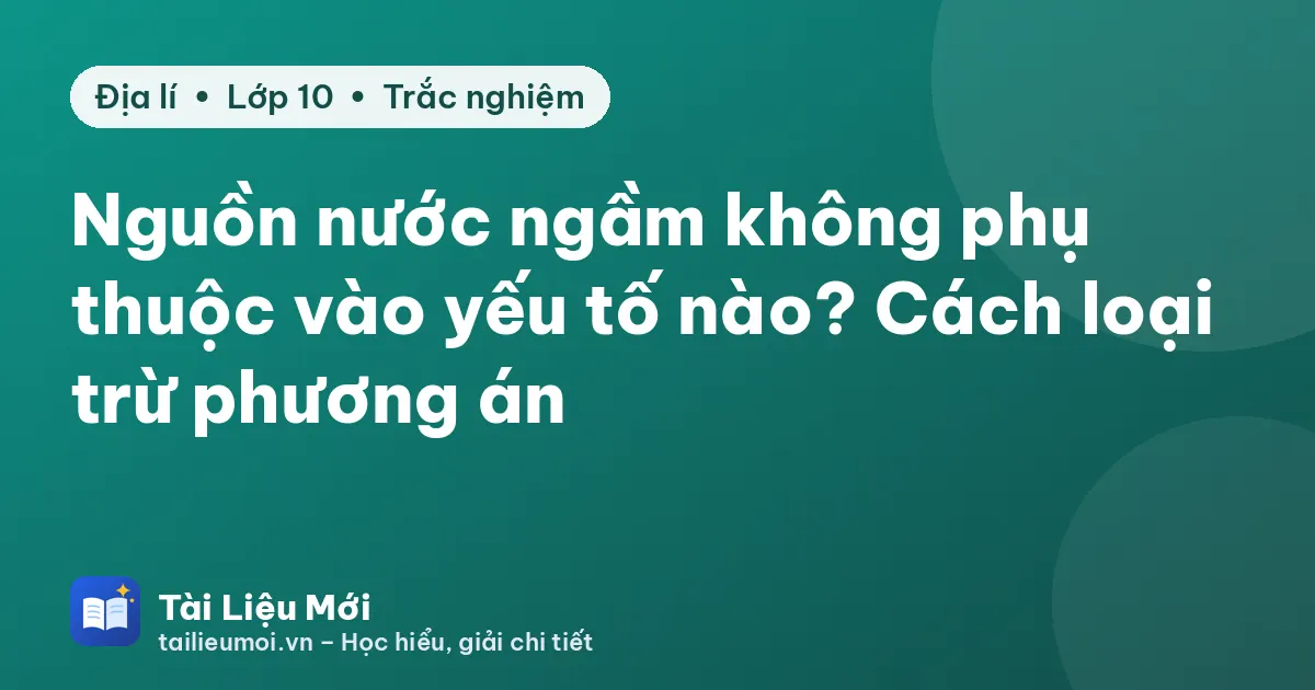 Nguồn nước ngầm không phụ thuộc vào yếu tố nào? Cách loại trừ phương án