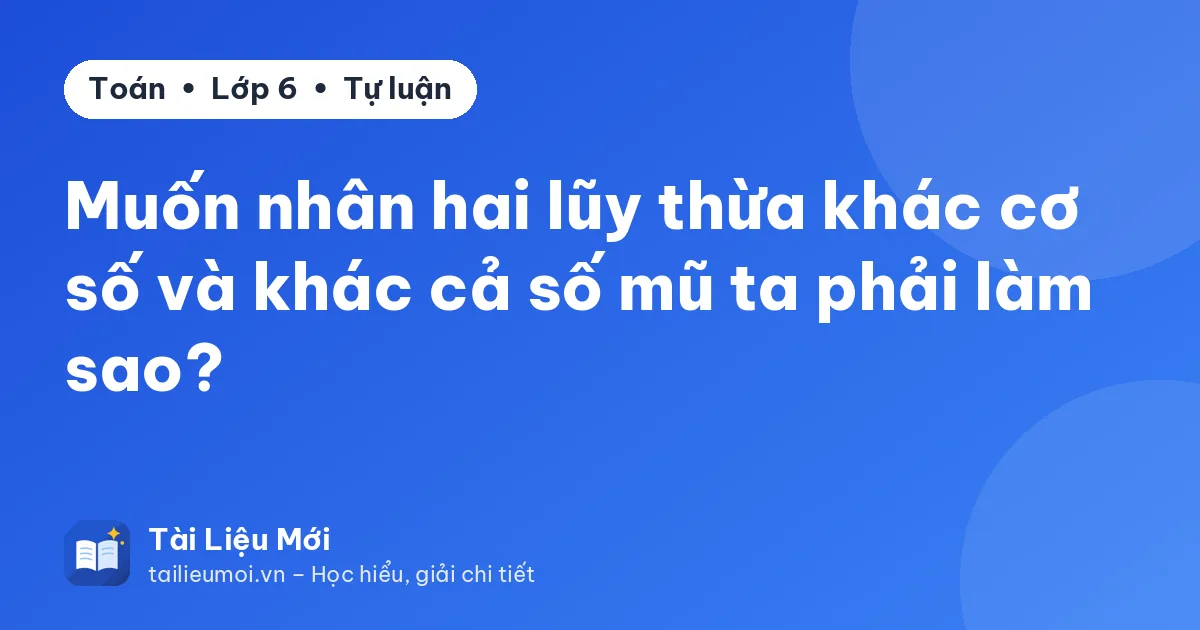 Muốn nhân hai lũy thừa khác cơ số và khác cả số mũ ta phải làm sao?