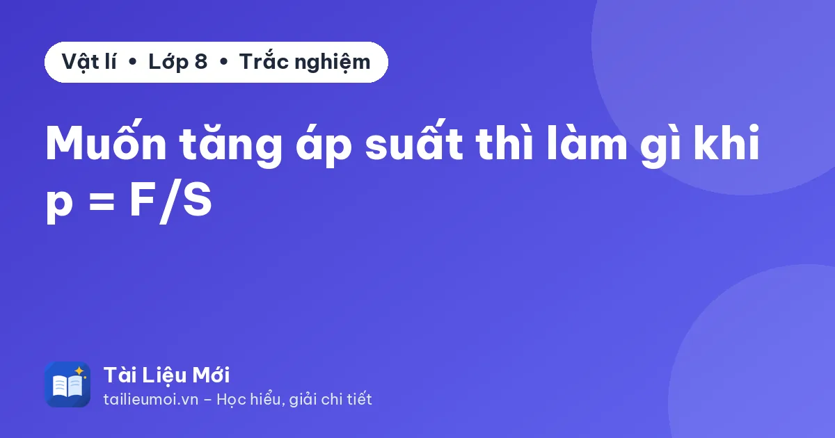 Muốn tăng áp suất thì làm gì khi p = F/S