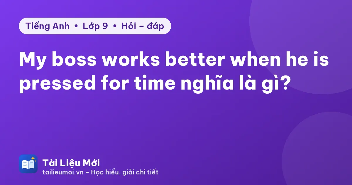 My boss works better when he is pressed for time nghĩa là gì?