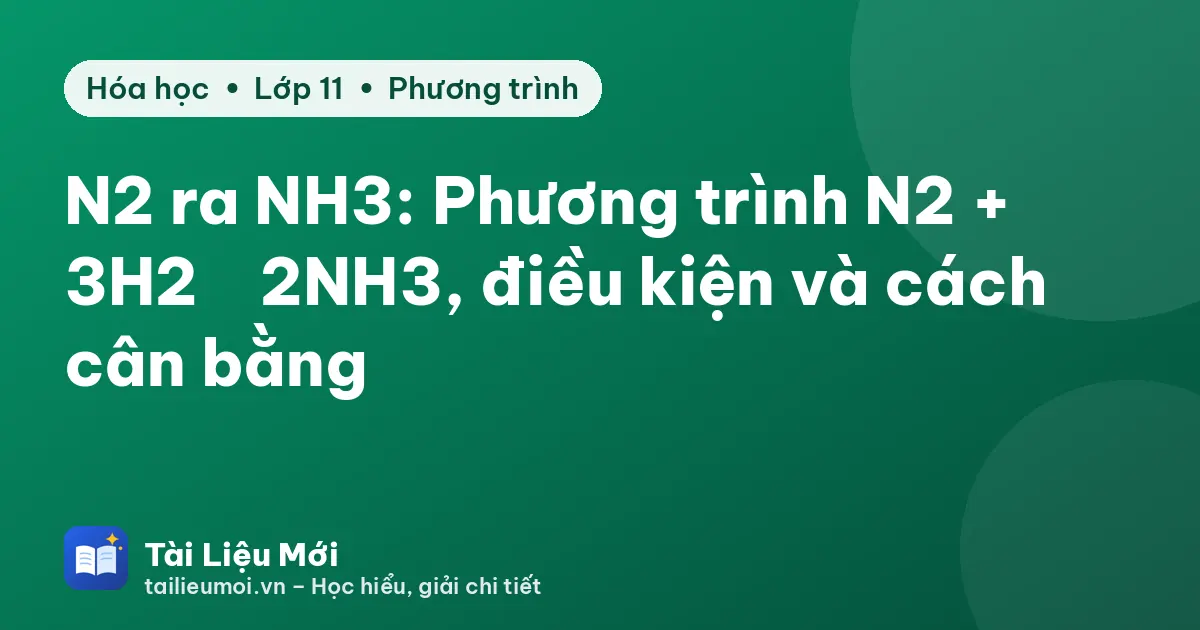 N2 ra NH3: Phương trình N2 + 3H2 ⇌ 2NH3, điều kiện và cách cân bằng