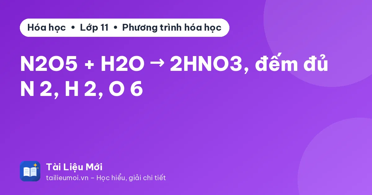 N2O5 + H2O → 2HNO3, đếm đủ N 2, H 2, O 6