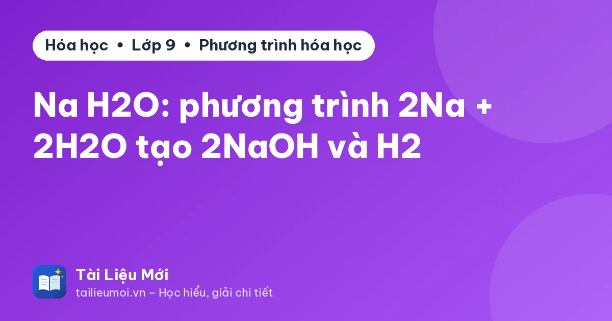 Na H2O: phương trình 2Na + 2H2O tạo 2NaOH và H2