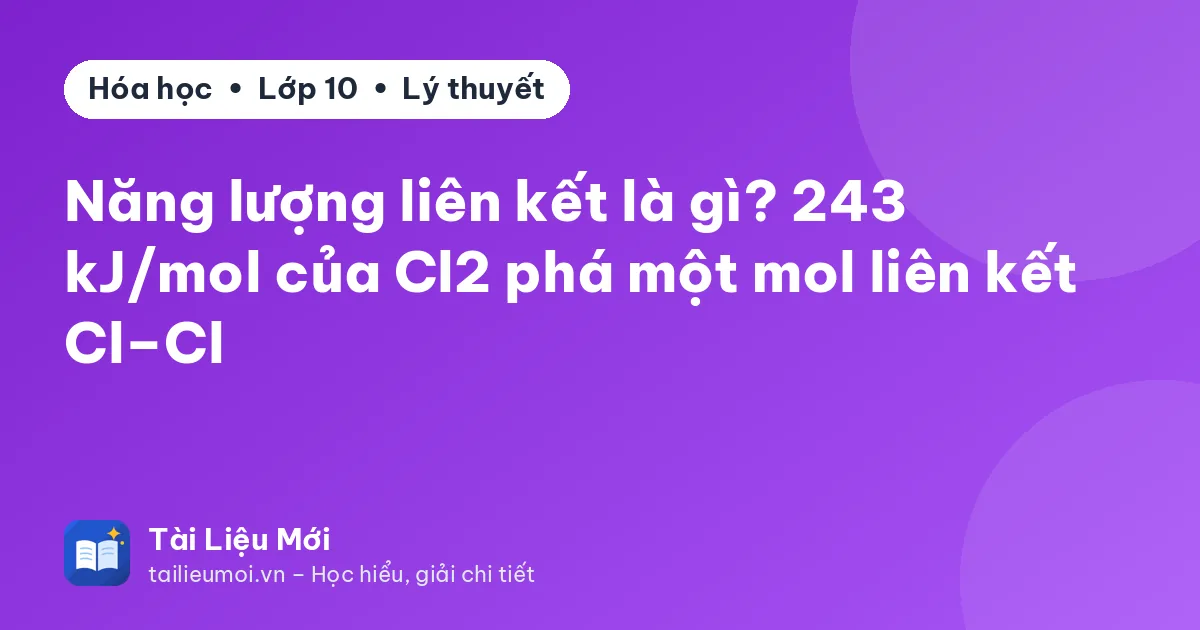Năng lượng liên kết là gì? 243 kJ/mol của Cl2 phá một mol liên kết Cl–Cl