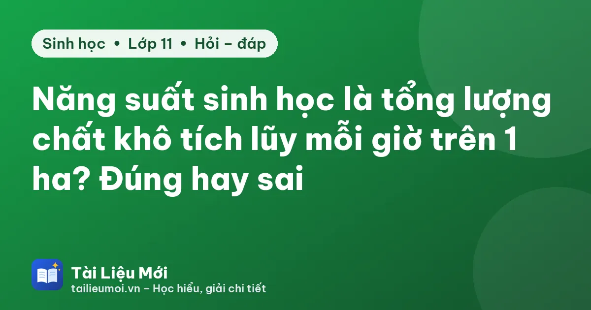 Năng suất sinh học là tổng lượng chất khô tích lũy mỗi giờ trên 1 ha? Đúng hay sai