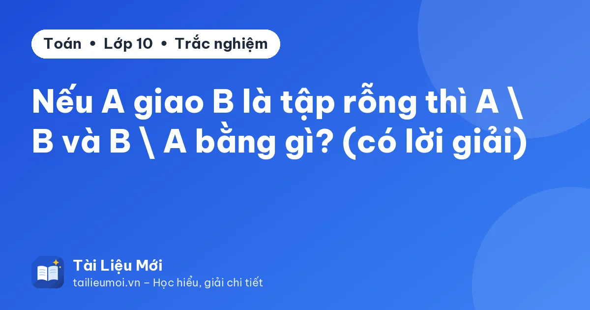 Nếu A giao B là tập rỗng thì A  B và B  A bằng gì? (có lời giải)