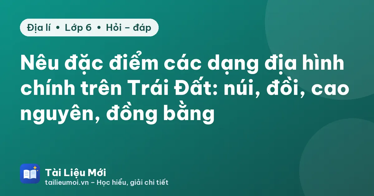 Nêu đặc điểm các dạng địa hình chính trên Trái Đất: núi, đồi, cao nguyên, đồng bằng