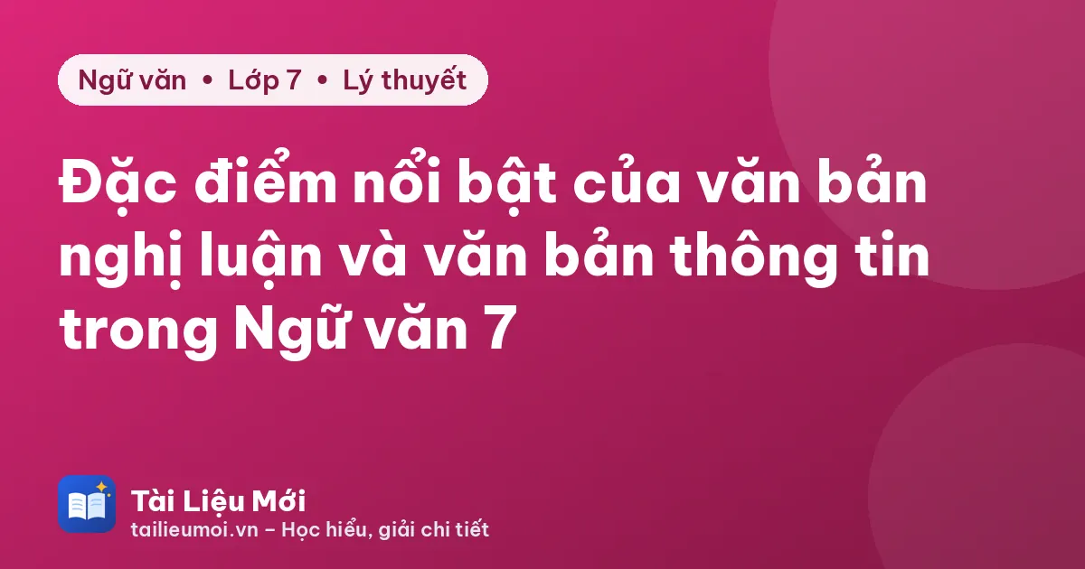 Đặc điểm nổi bật của văn bản nghị luận và văn bản thông tin trong Ngữ văn 7
