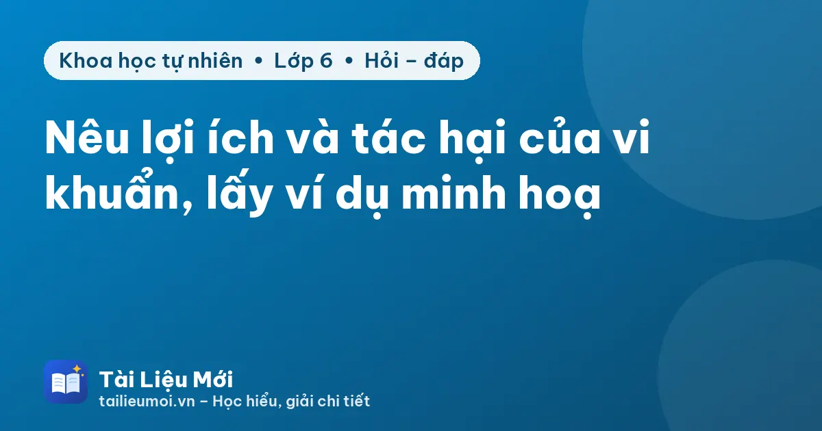Nêu lợi ích và tác hại của vi khuẩn, lấy ví dụ minh hoạ