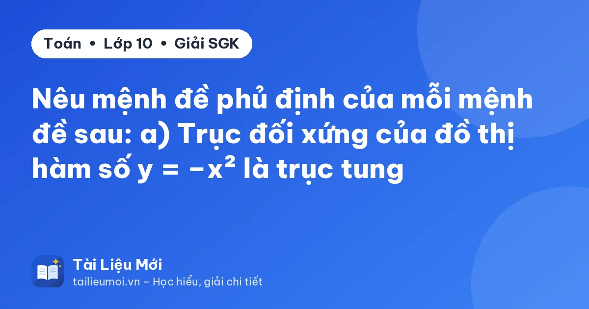 Nêu mệnh đề phủ định của mỗi mệnh đề sau: a) Trục đối xứng của đồ thị hàm số y = –x² là trục tung