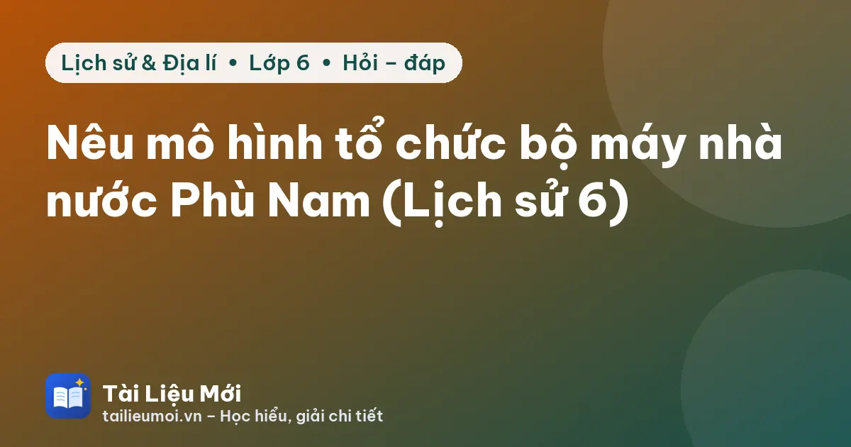 Nêu mô hình tổ chức bộ máy nhà nước Phù Nam (Lịch sử 6)