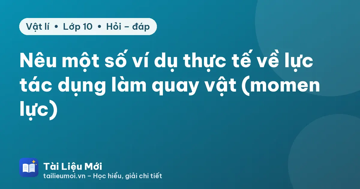 Nêu một số ví dụ thực tế về lực tác dụng làm quay vật (momen lực)