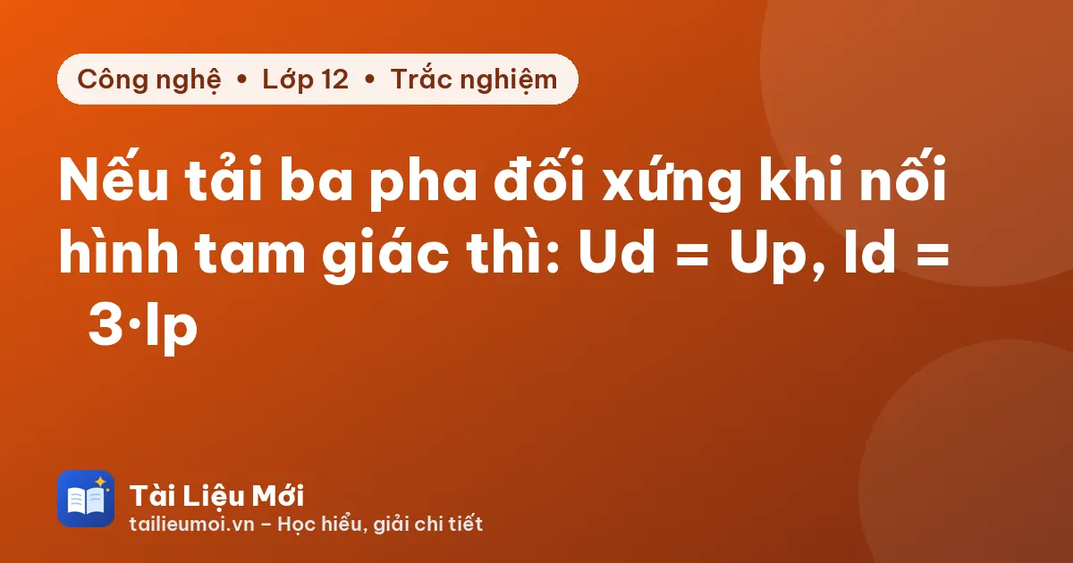 Nếu tải ba pha đối xứng khi nối hình tam giác thì: Ud = Up, Id = √3·Ip