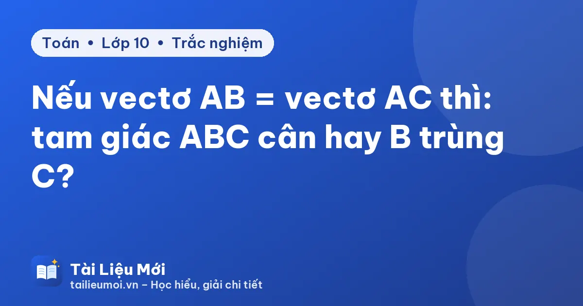 Nếu vectơ AB = vectơ AC thì: tam giác ABC cân hay B trùng C?