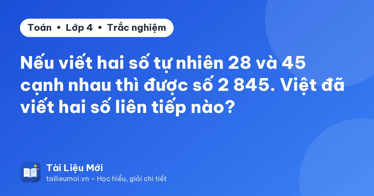 Nếu viết hai số tự nhiên 28 và 45 cạnh nhau thì được số 2 845. Việt đã viết hai số liên tiếp nào?