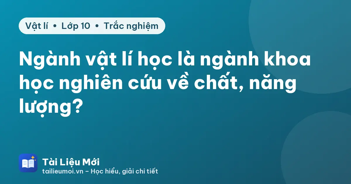 Ngành vật lí học là ngành khoa học nghiên cứu về chất, năng lượng?