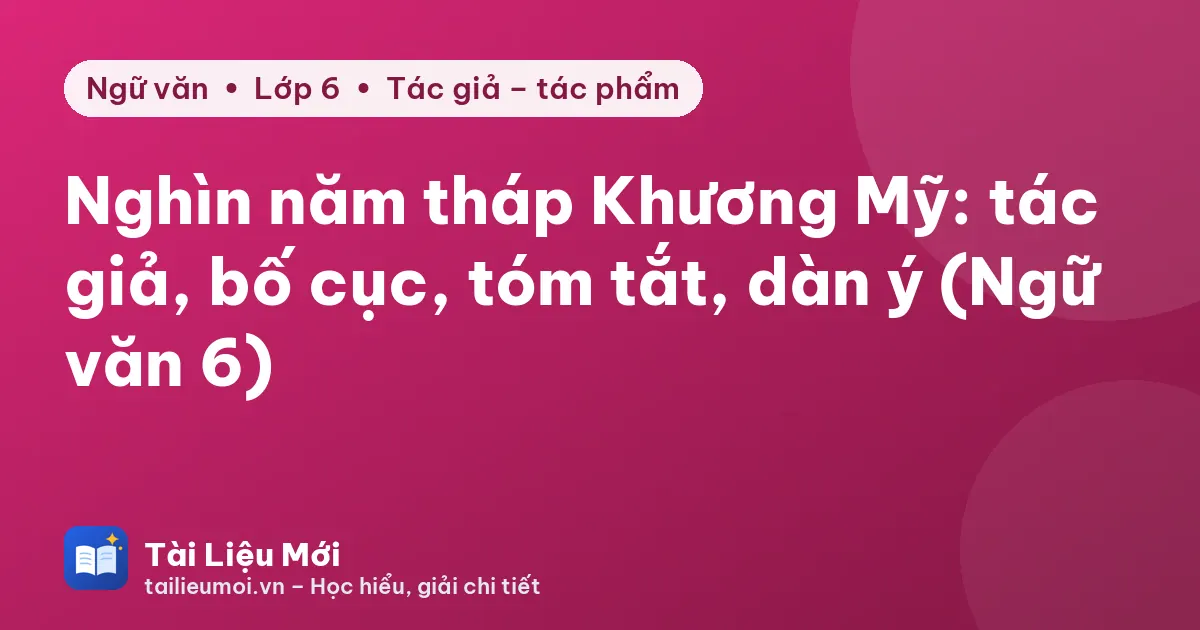 Nghìn năm tháp Khương Mỹ: tác giả, bố cục, tóm tắt, dàn ý (Ngữ văn 6)