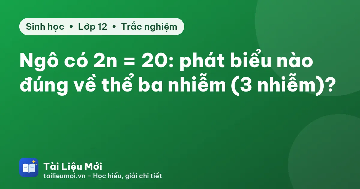 Ngô có 2n = 20: phát biểu nào đúng về thể ba nhiễm (3 nhiễm)?