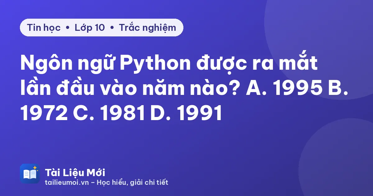 Ngôn ngữ Python được ra mắt lần đầu vào năm nào? A. 1995 B. 1972 C. 1981 D. 1991