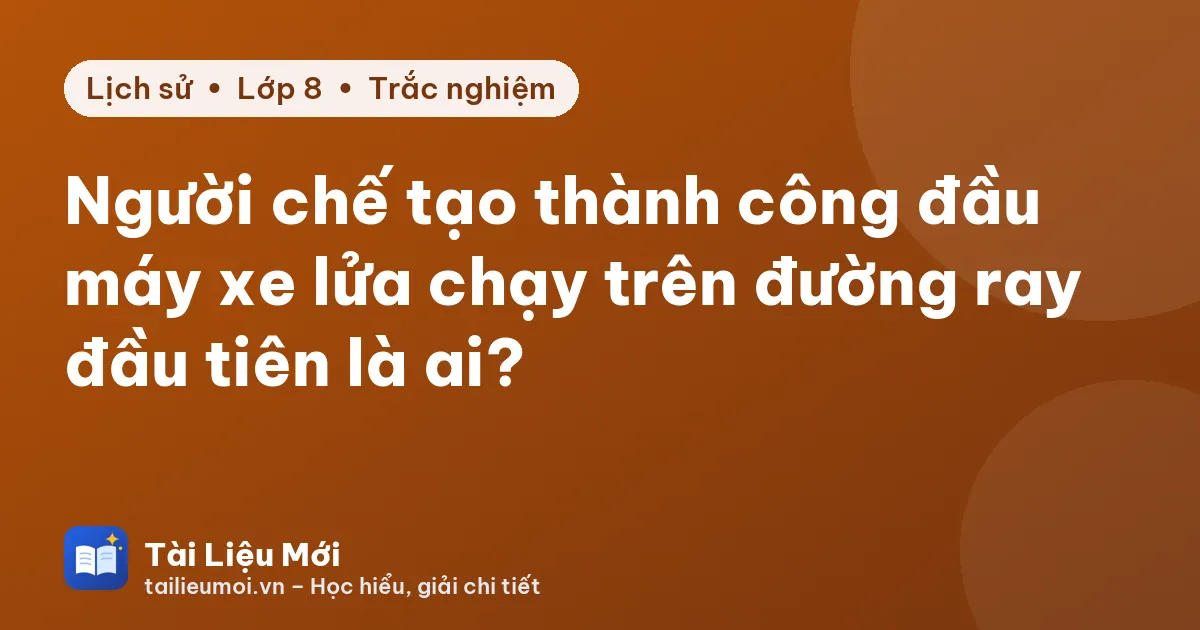 Người chế tạo thành công đầu máy xe lửa chạy trên đường ray đầu tiên là ai?