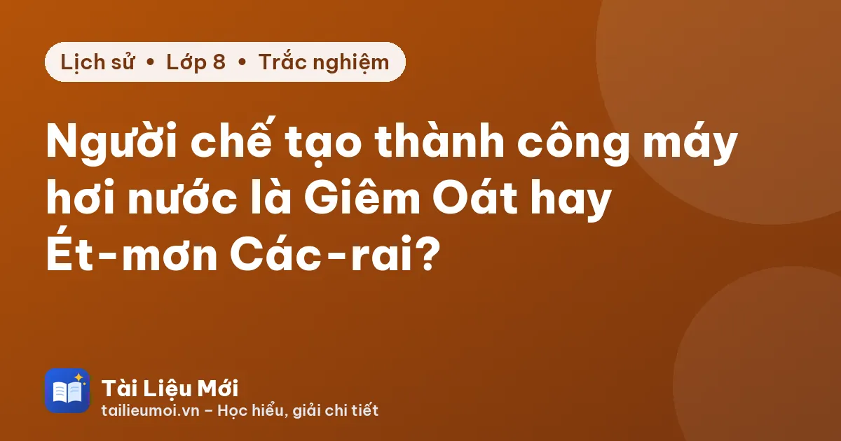 Người chế tạo thành công máy hơi nước là Giêm Oát hay Ét-mơn Các-rai?
