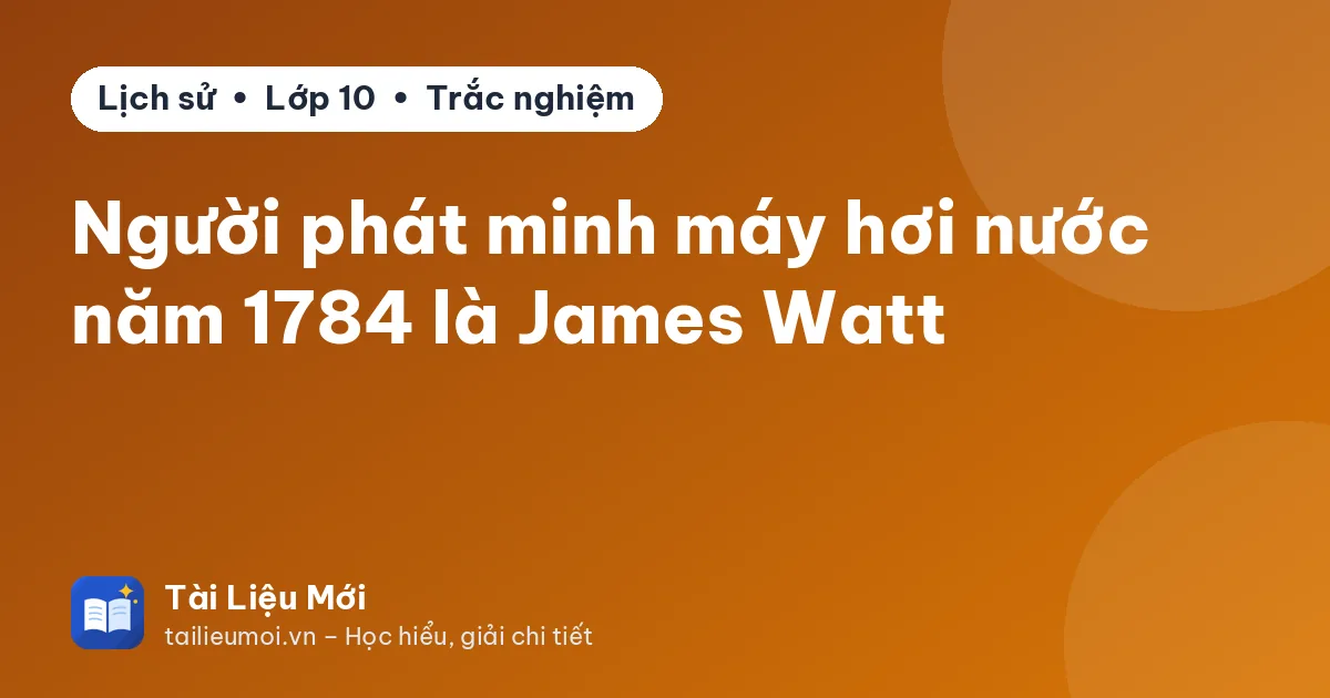 Người phát minh máy hơi nước năm 1784 là James Watt