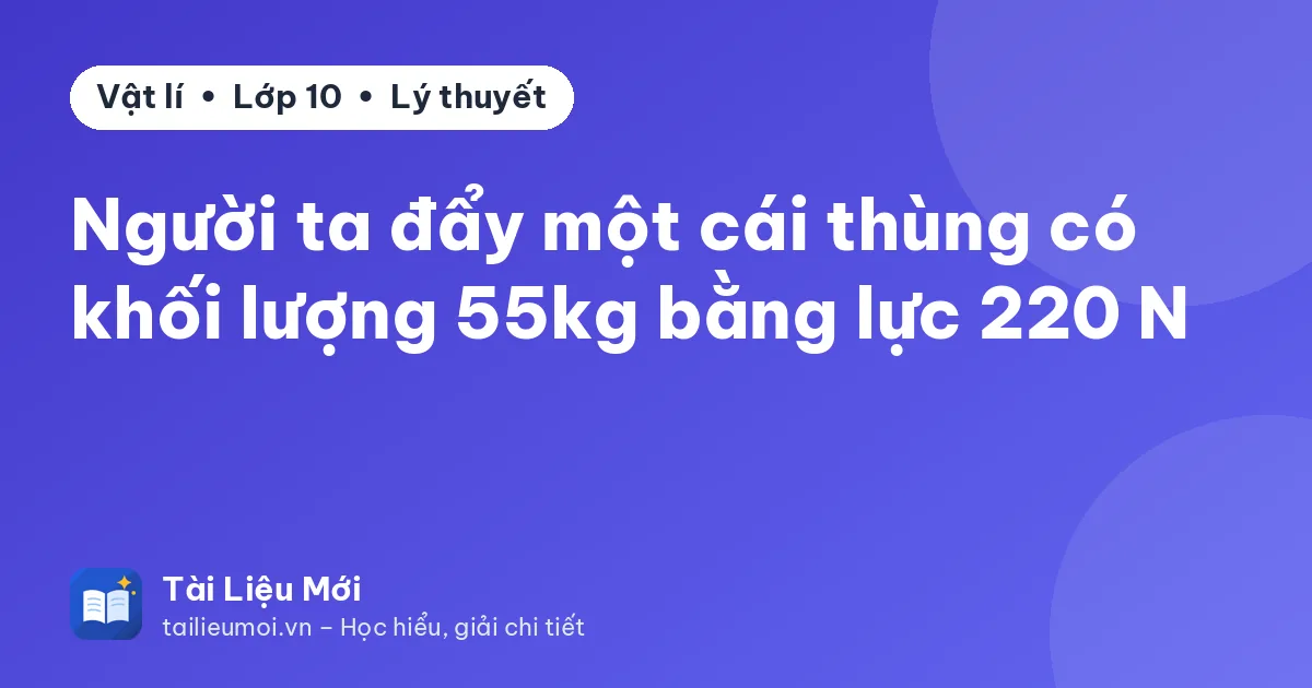 Người ta đẩy một cái thùng có khối lượng 55kg bằng lực 220 N