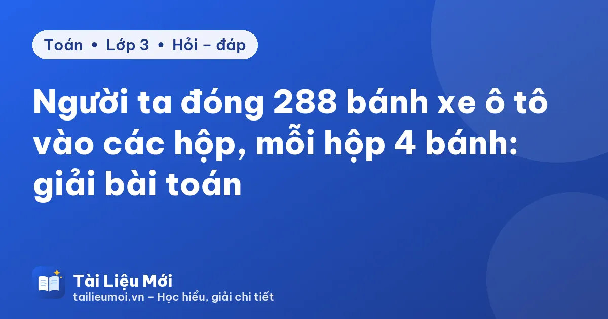 Người ta đóng 288 bánh xe ô tô vào các hộp, mỗi hộp 4 bánh: giải bài toán