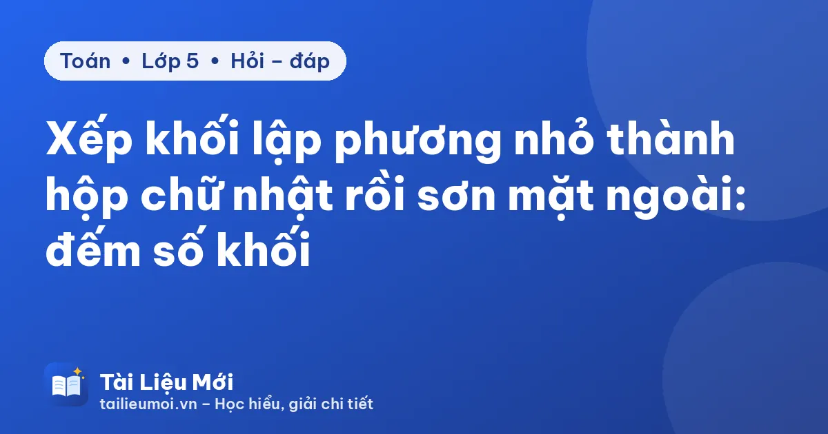 Xếp khối lập phương nhỏ thành hộp chữ nhật rồi sơn mặt ngoài: đếm số khối