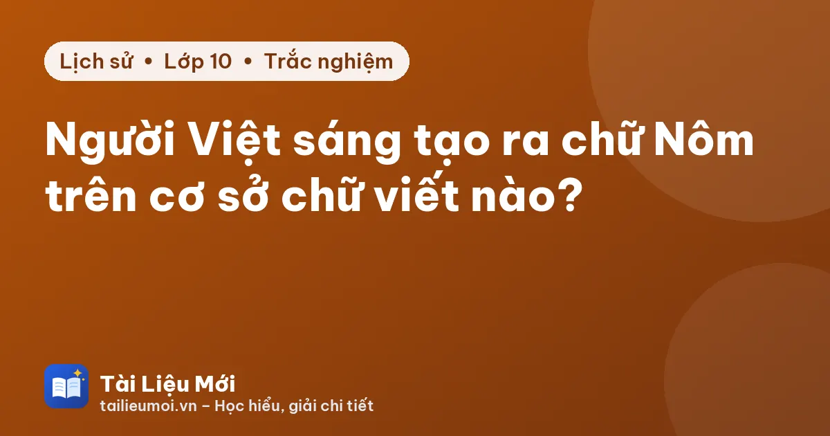 Người Việt sáng tạo ra chữ Nôm trên cơ sở chữ viết nào?
