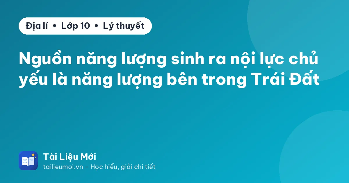 Nguồn năng lượng sinh ra nội lực chủ yếu là năng lượng bên trong Trái Đất