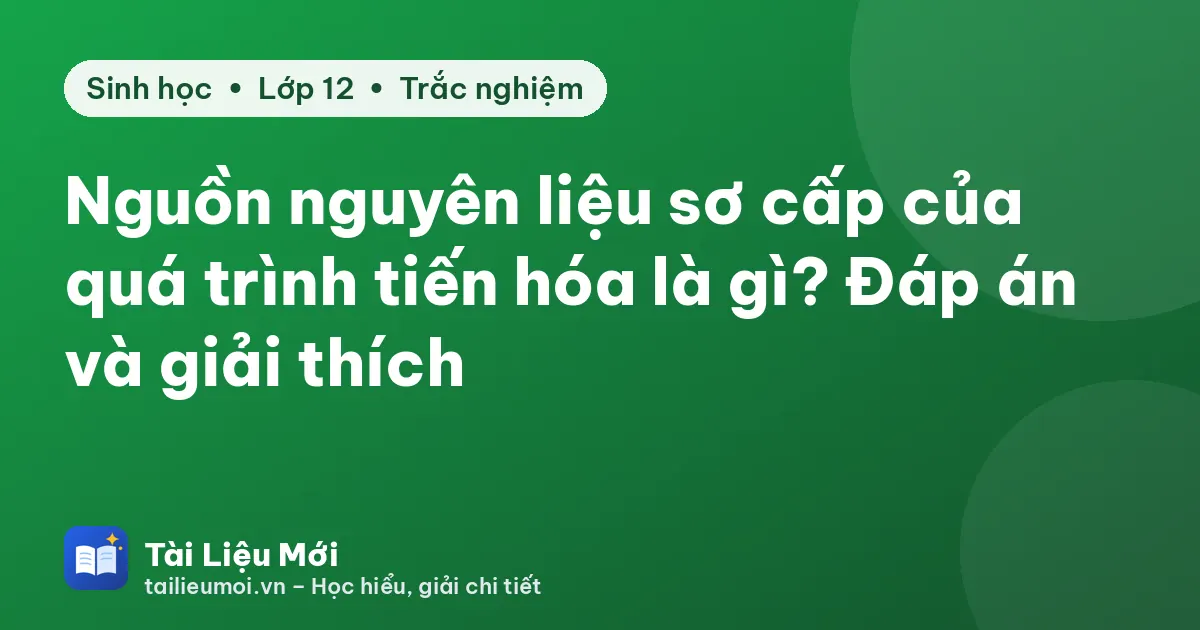 Nguồn nguyên liệu sơ cấp của quá trình tiến hóa là gì? Đáp án và giải thích