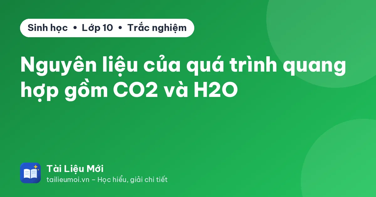 Nguyên liệu của quá trình quang hợp gồm CO2 và H2O