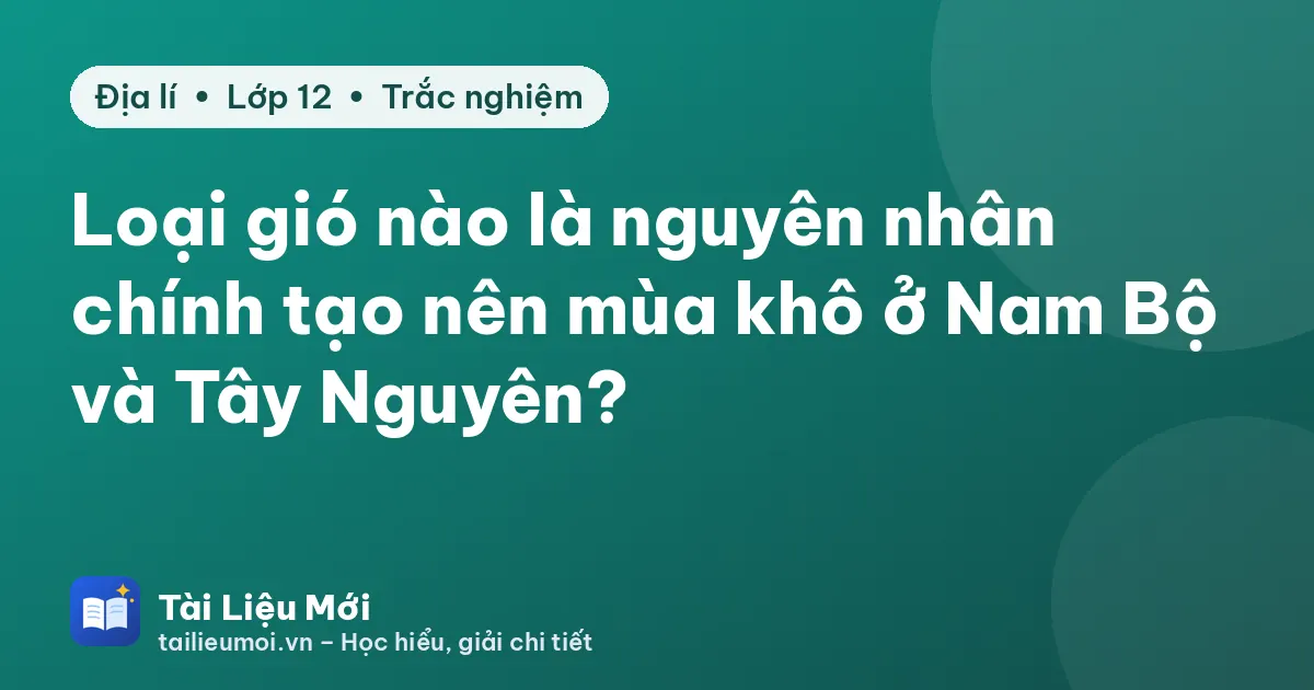Loại gió nào là nguyên nhân chính tạo nên mùa khô ở Nam Bộ và Tây Nguyên?