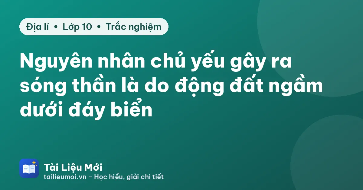 Nguyên nhân chủ yếu gây ra sóng thần là do động đất ngầm dưới đáy biển