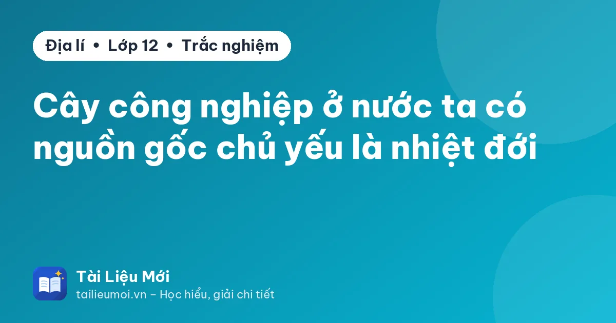 Cây công nghiệp ở nước ta có nguồn gốc chủ yếu là nhiệt đới