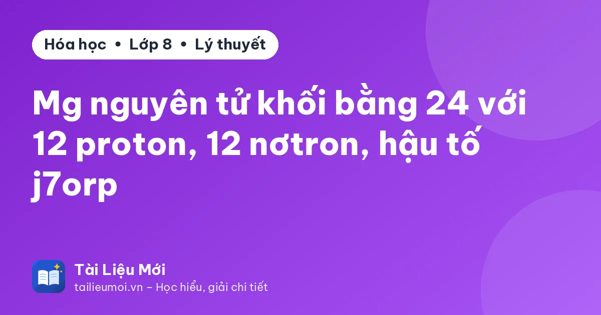 Mg nguyên tử khối bằng 24 với 12 proton, 12 nơtron, hậu tố j7orp