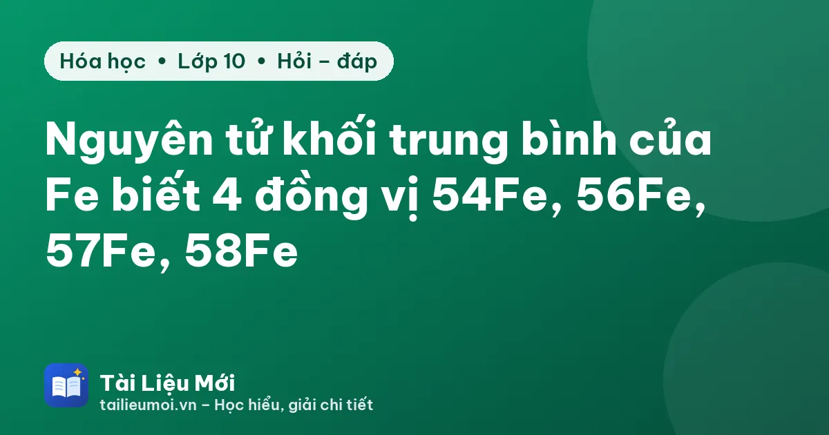 Nguyên tử khối trung bình của Fe biết 4 đồng vị 54Fe, 56Fe, 57Fe, 58Fe