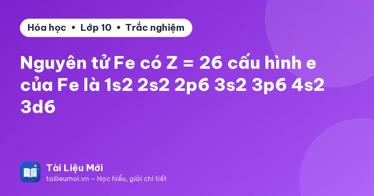 Nguyên tử Fe có Z = 26 cấu hình e của Fe là 1s2 2s2 2p6 3s2 3p6 4s2 3d6
