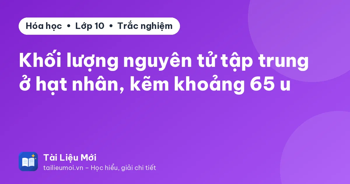 Khối lượng nguyên tử tập trung ở hạt nhân, kẽm khoảng 65 u