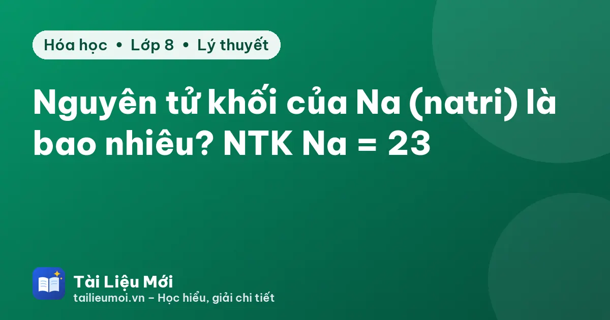 Nguyên tử khối của Na (natri) là bao nhiêu? NTK Na = 23
