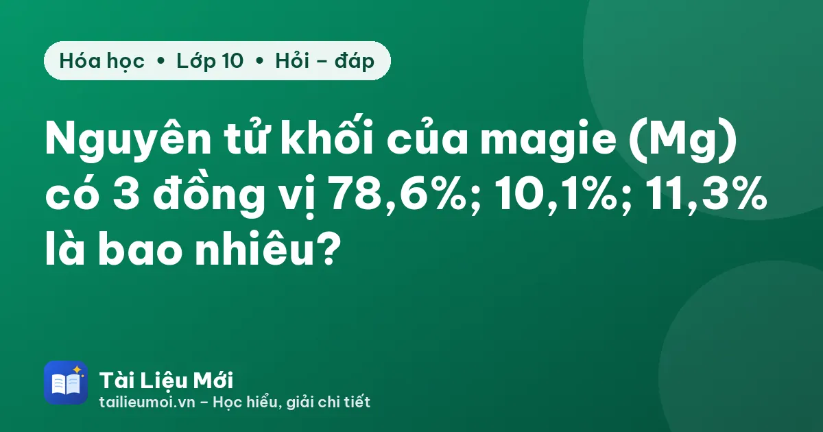Nguyên tử khối của magie (Mg) có 3 đồng vị 78,6%; 10,1%; 11,3% là bao nhiêu?
