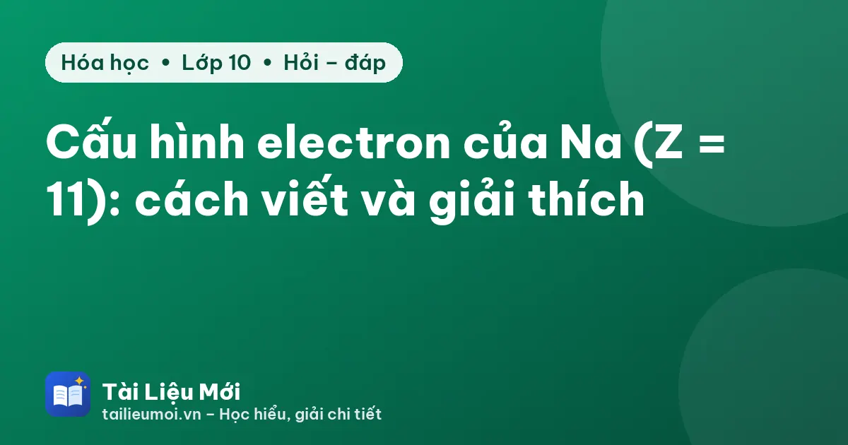 Cấu hình electron của Na (Z = 11): cách viết và giải thích