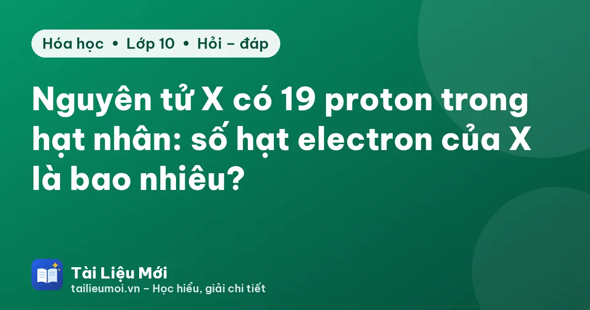 Nguyên tử X có 19 proton trong hạt nhân: số hạt electron của X là bao nhiêu?