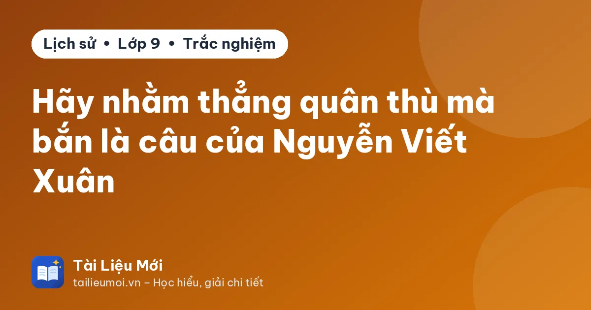 Hãy nhằm thẳng quân thù mà bắn là câu của Nguyễn Viết Xuân