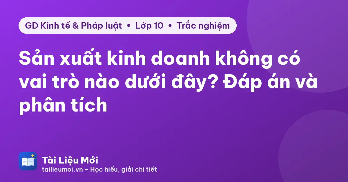 Sản xuất kinh doanh không có vai trò nào dưới đây? Đáp án và phân tích