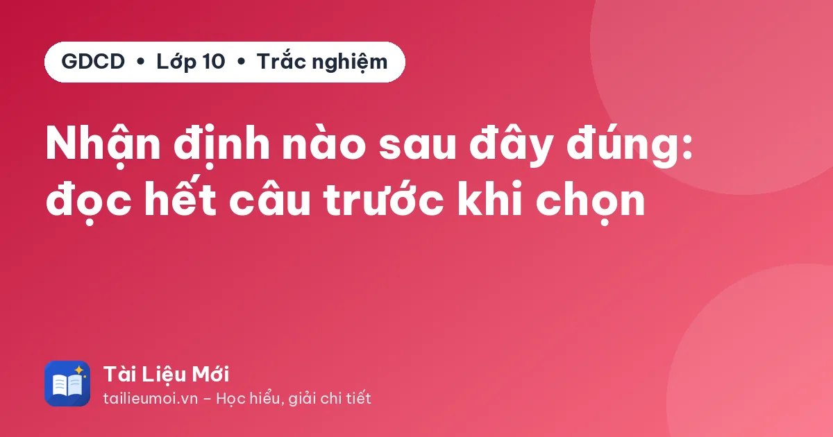 Nhận định nào sau đây đúng: đọc hết câu trước khi chọn